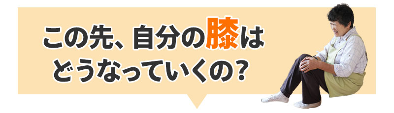 この先、自分の膝は どうなっていくの？